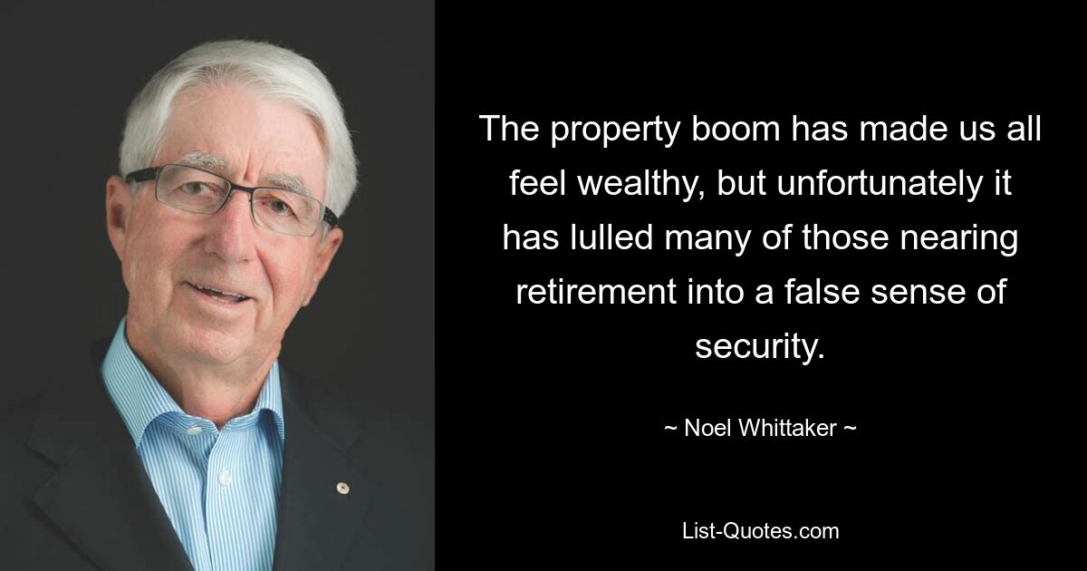 The property boom has made us all feel wealthy, but unfortunately it has lulled many of those nearing retirement into a false sense of security. — © Noel Whittaker