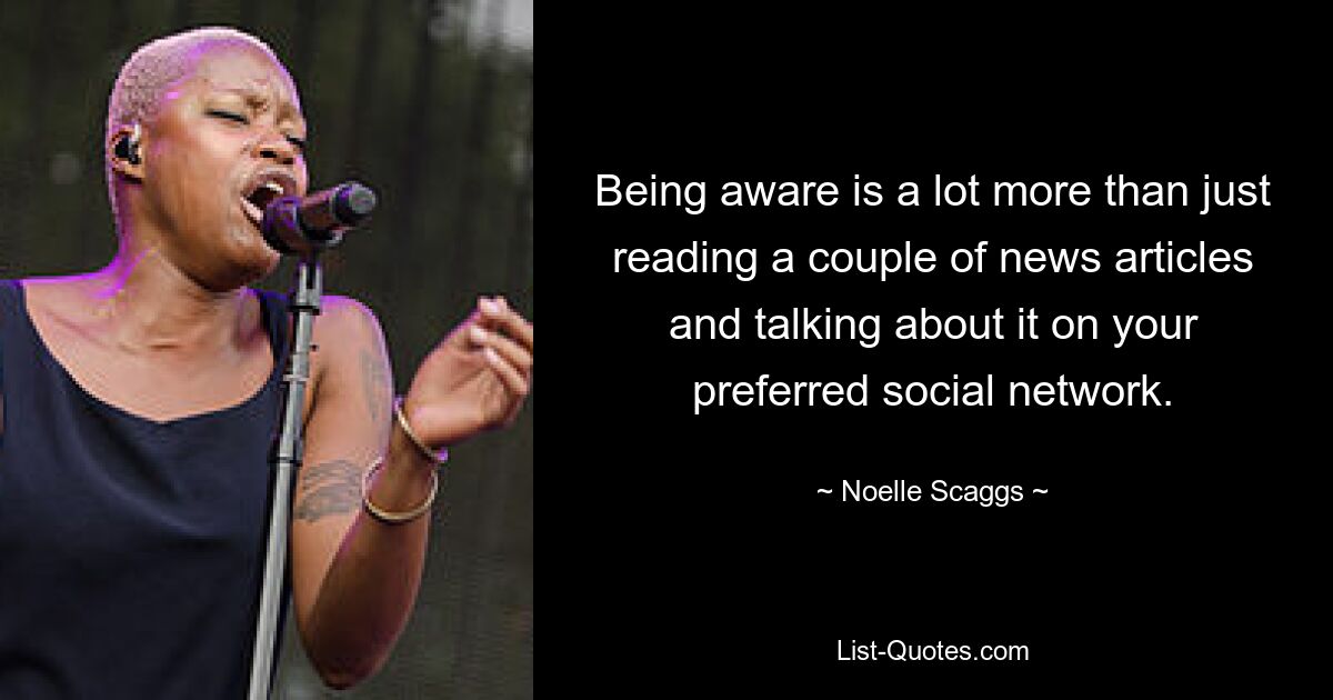 Being aware is a lot more than just reading a couple of news articles and talking about it on your preferred social network. — © Noelle Scaggs