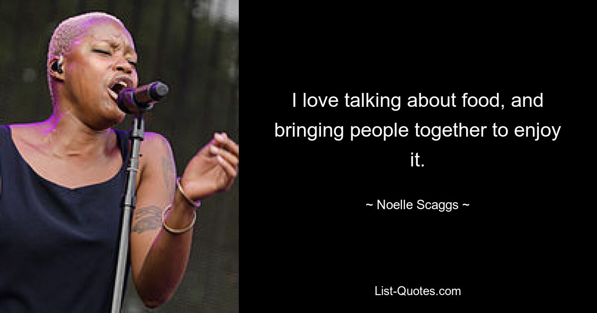 I love talking about food, and bringing people together to enjoy it. — © Noelle Scaggs