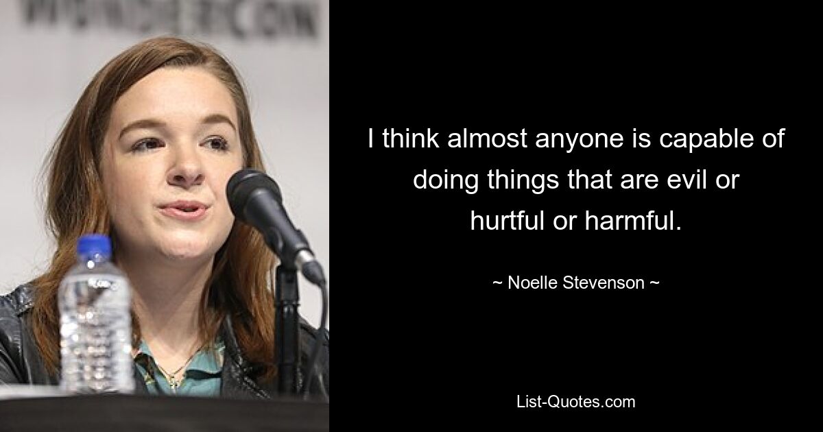 I think almost anyone is capable of doing things that are evil or hurtful or harmful. — © Noelle Stevenson