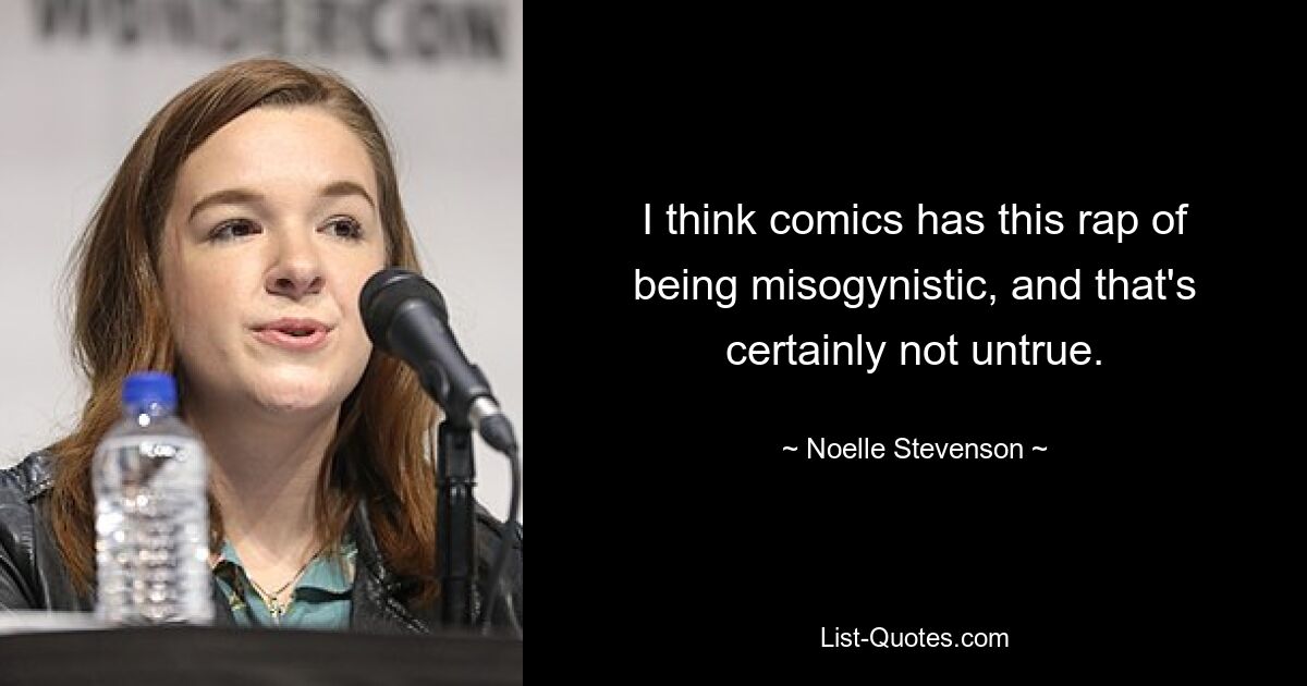 I think comics has this rap of being misogynistic, and that's certainly not untrue. — © Noelle Stevenson