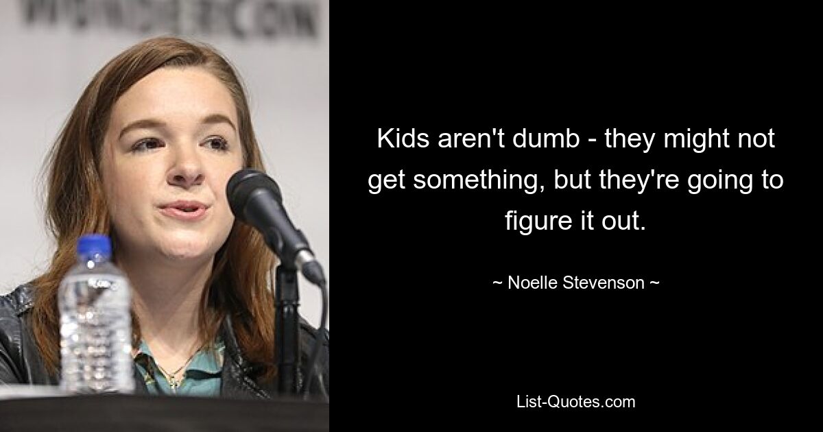 Kids aren't dumb - they might not get something, but they're going to figure it out. — © Noelle Stevenson