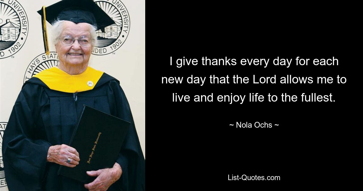 I give thanks every day for each new day that the Lord allows me to live and enjoy life to the fullest. — © Nola Ochs