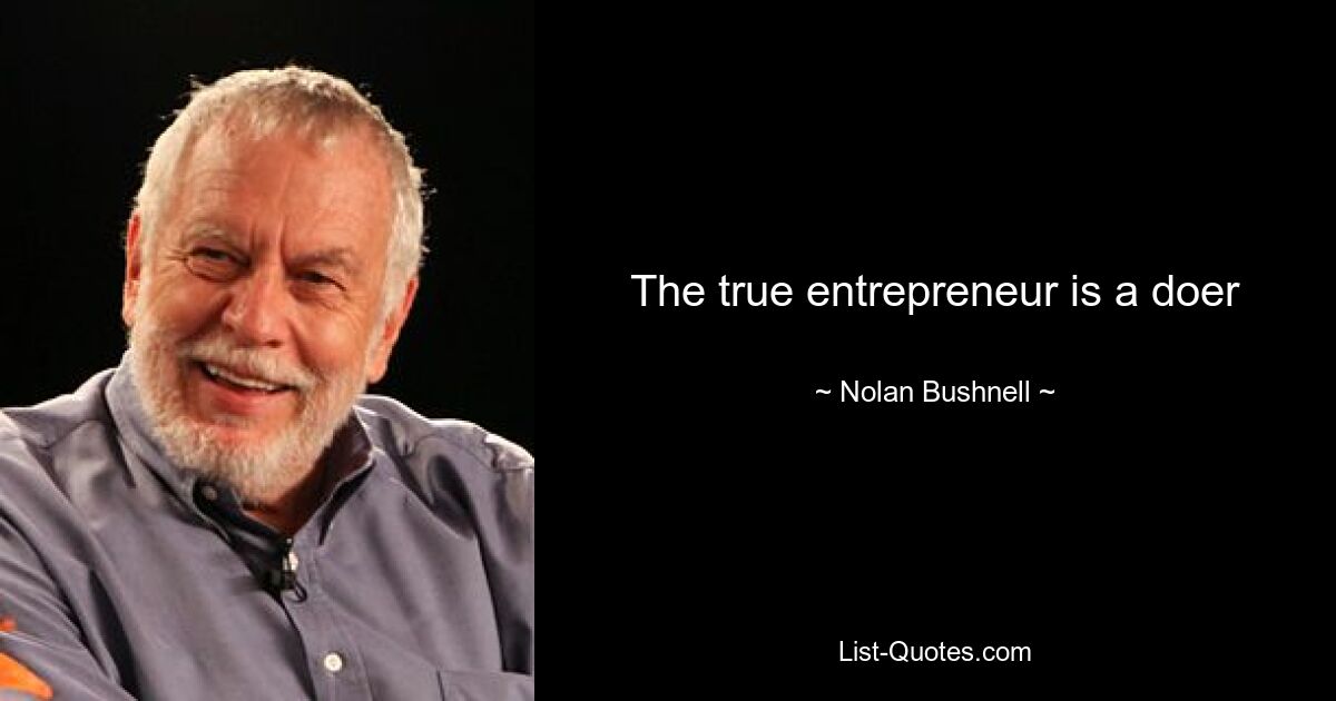 The true entrepreneur is a doer — © Nolan Bushnell