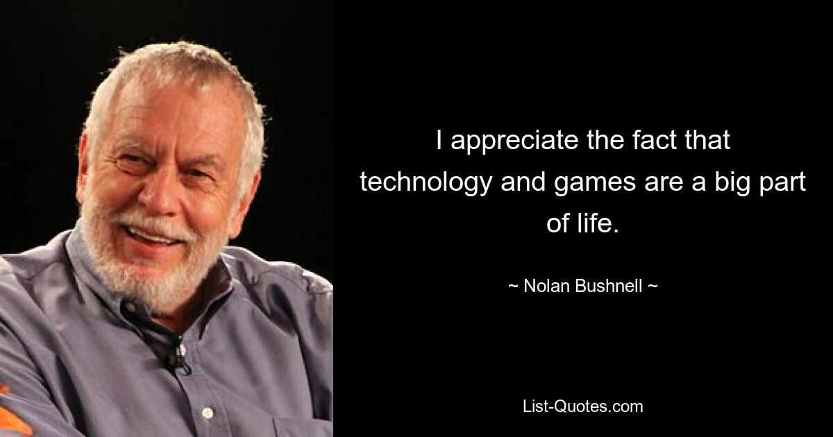 I appreciate the fact that technology and games are a big part of life. — © Nolan Bushnell