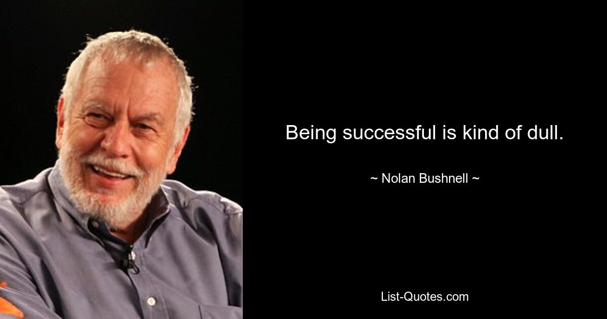 Being successful is kind of dull. — © Nolan Bushnell