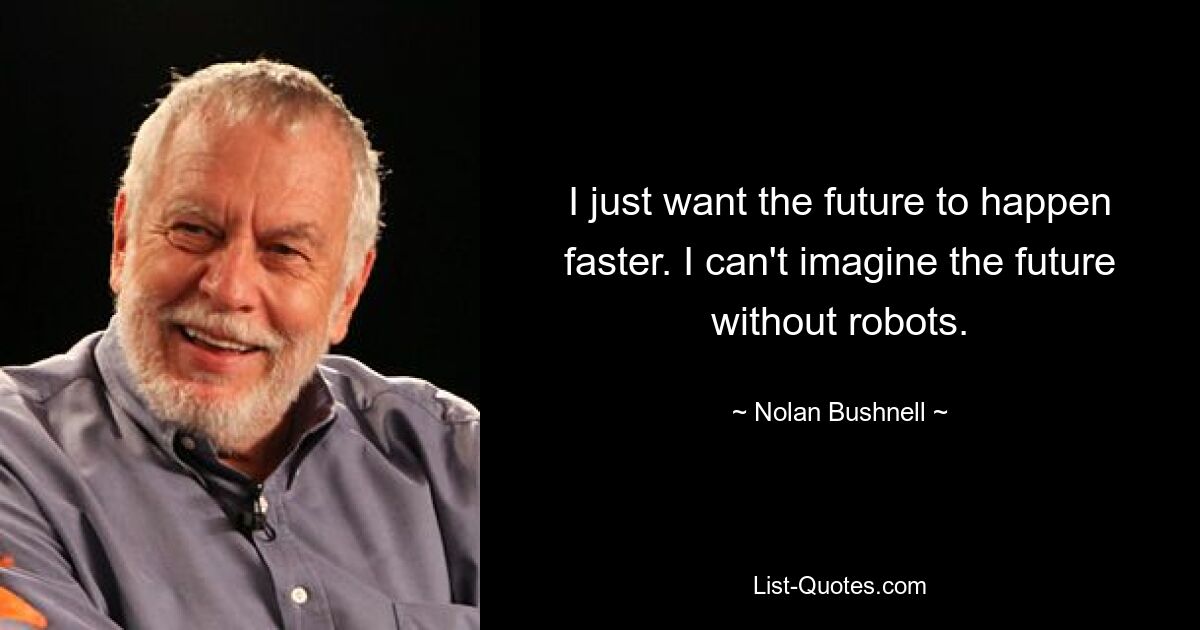 I just want the future to happen faster. I can't imagine the future without robots. — © Nolan Bushnell