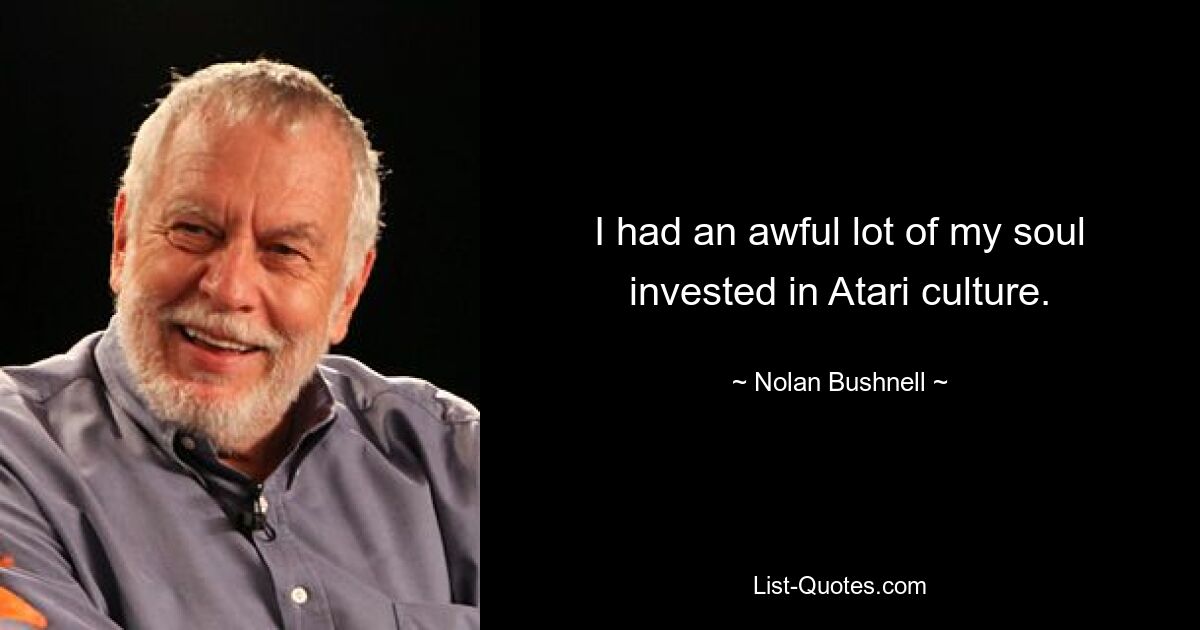 I had an awful lot of my soul invested in Atari culture. — © Nolan Bushnell