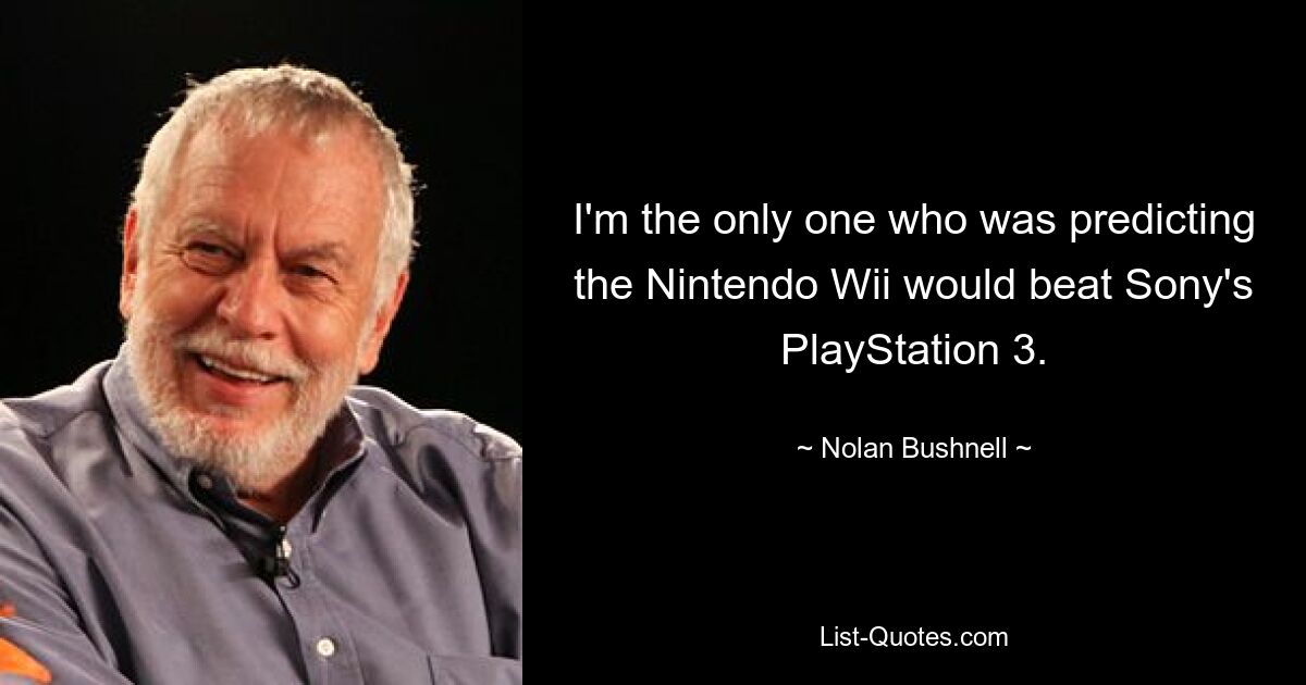 Ich bin der Einzige, der vorhergesagt hat, dass die Nintendo Wii die PlayStation 3 von Sony schlagen würde. — © Nolan Bushnell