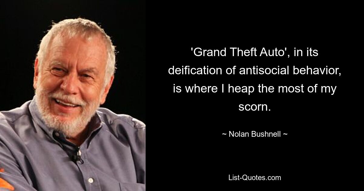 'Grand Theft Auto', in its deification of antisocial behavior, is where I heap the most of my scorn. — © Nolan Bushnell