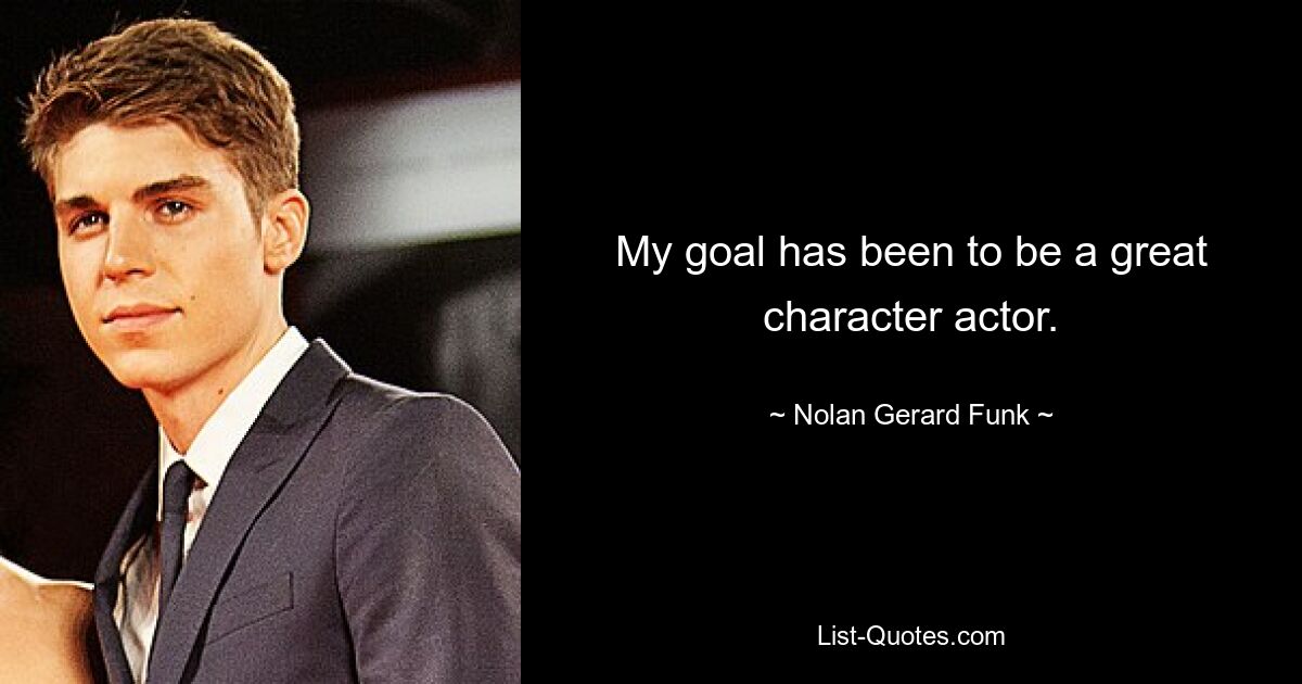 My goal has been to be a great character actor. — © Nolan Gerard Funk