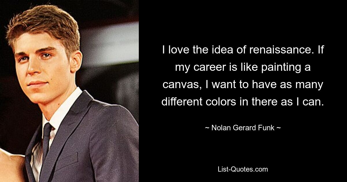 I love the idea of renaissance. If my career is like painting a canvas, I want to have as many different colors in there as I can. — © Nolan Gerard Funk