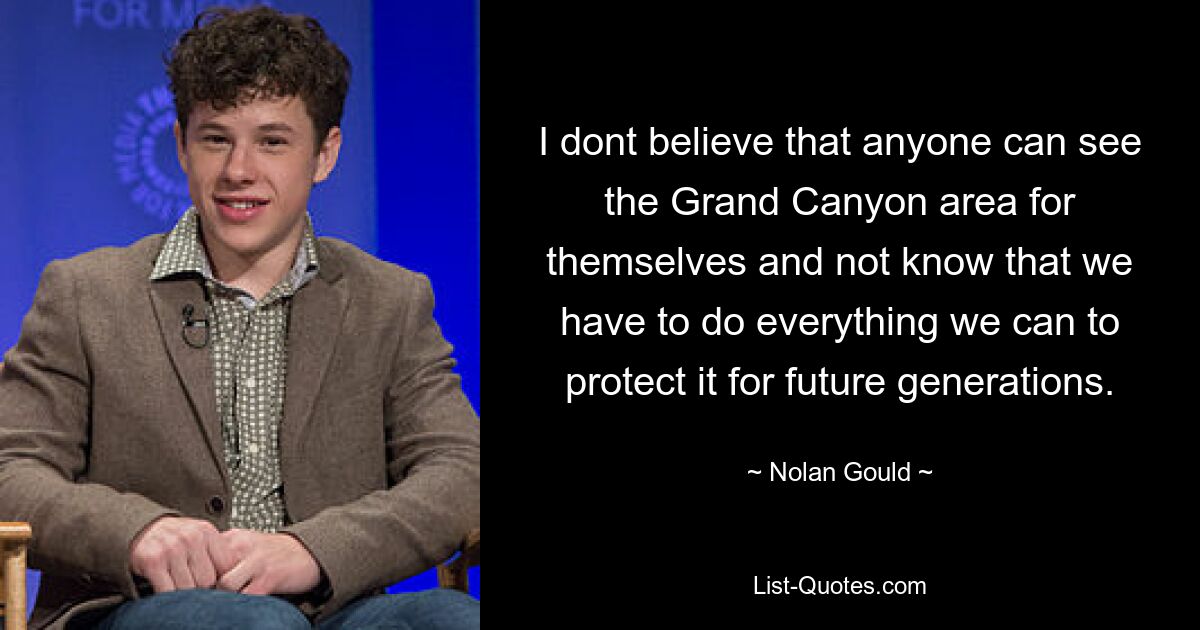 I dont believe that anyone can see the Grand Canyon area for themselves and not know that we have to do everything we can to protect it for future generations. — © Nolan Gould