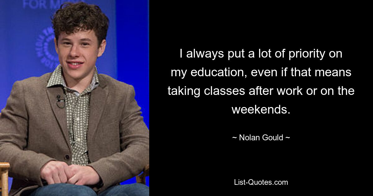 I always put a lot of priority on my education, even if that means taking classes after work or on the weekends. — © Nolan Gould