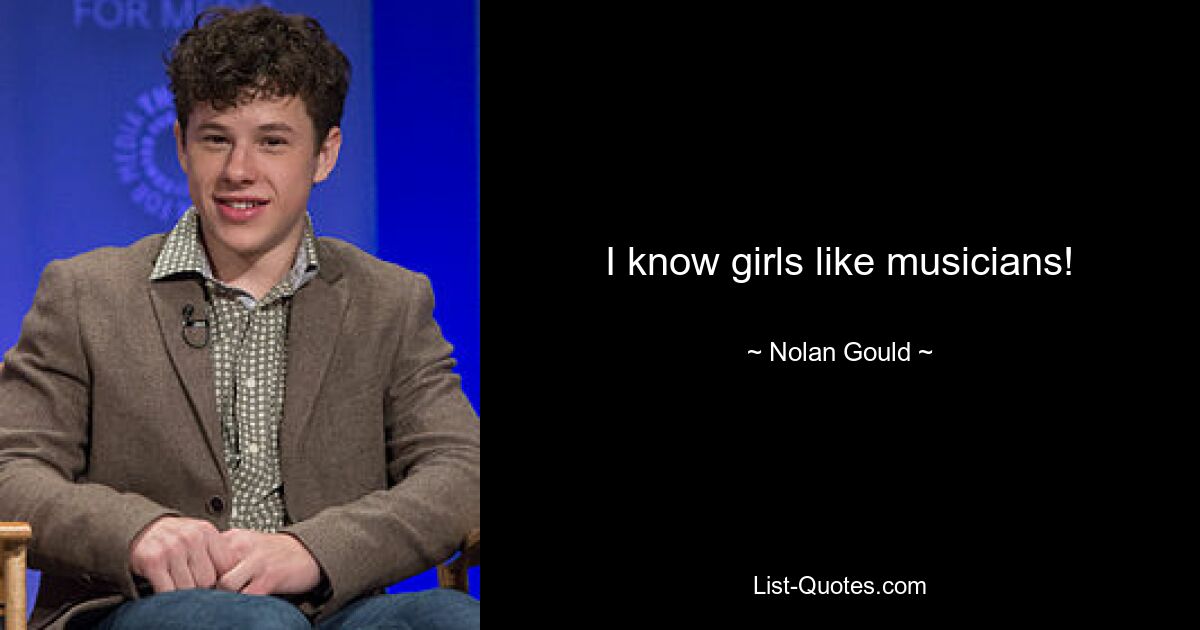 I know girls like musicians! — © Nolan Gould