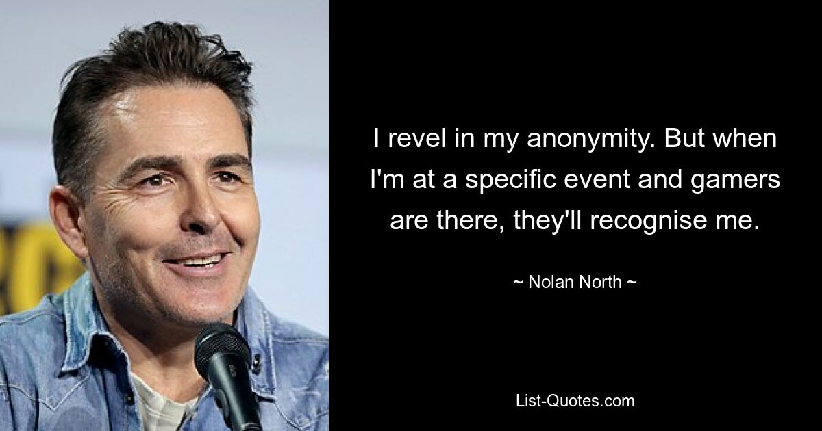 I revel in my anonymity. But when I'm at a specific event and gamers are there, they'll recognise me. — © Nolan North