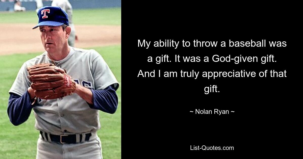 My ability to throw a baseball was a gift. It was a God-given gift. And I am truly appreciative of that gift. — © Nolan Ryan