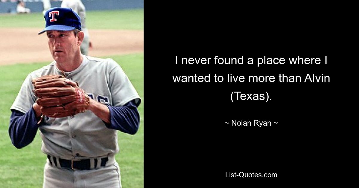 I never found a place where I wanted to live more than Alvin (Texas). — © Nolan Ryan