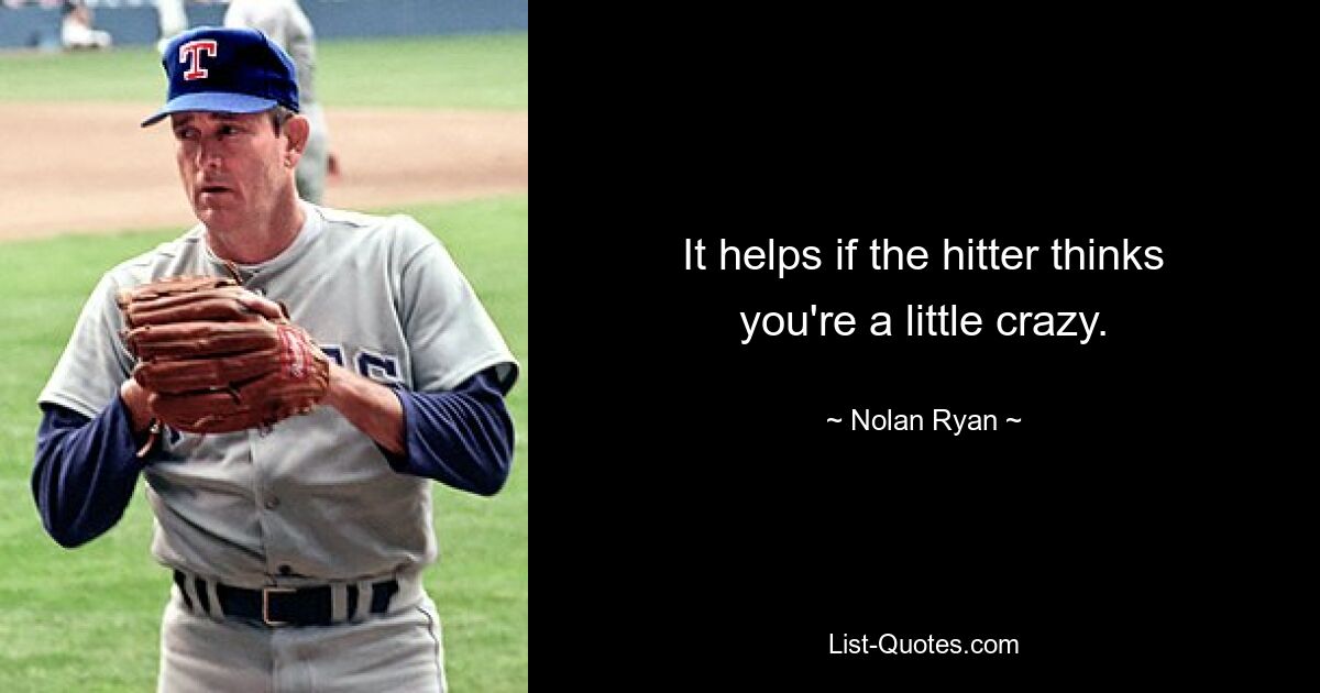 It helps if the hitter thinks you're a little crazy. — © Nolan Ryan