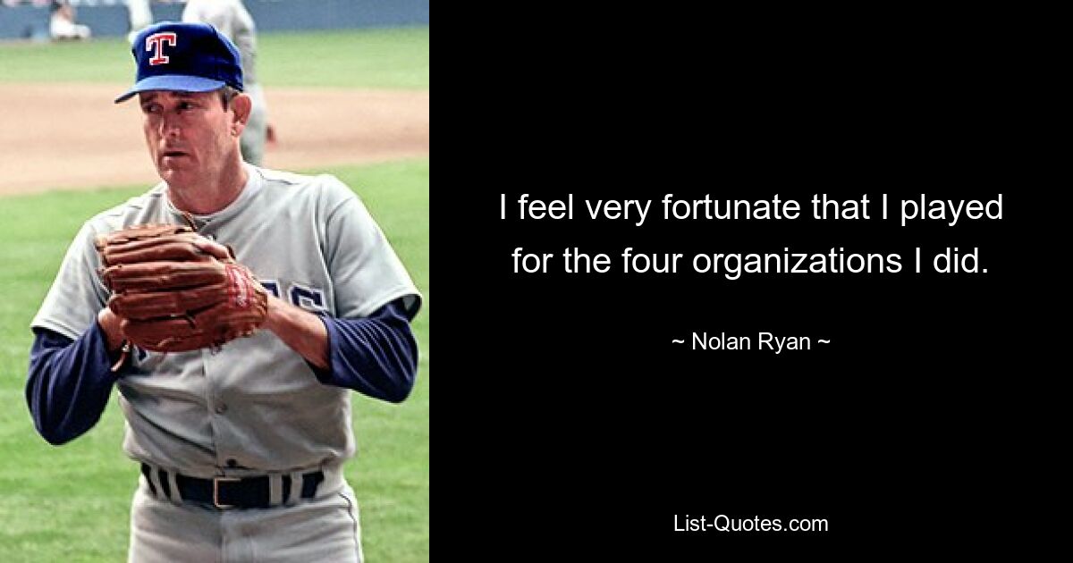 I feel very fortunate that I played for the four organizations I did. — © Nolan Ryan