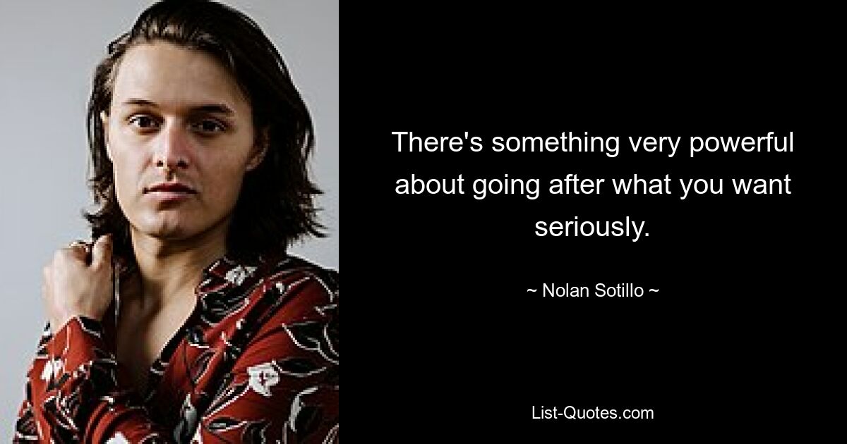 There's something very powerful about going after what you want seriously. — © Nolan Sotillo