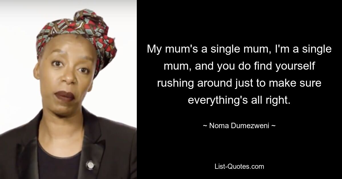 My mum's a single mum, I'm a single mum, and you do find yourself rushing around just to make sure everything's all right. — © Noma Dumezweni