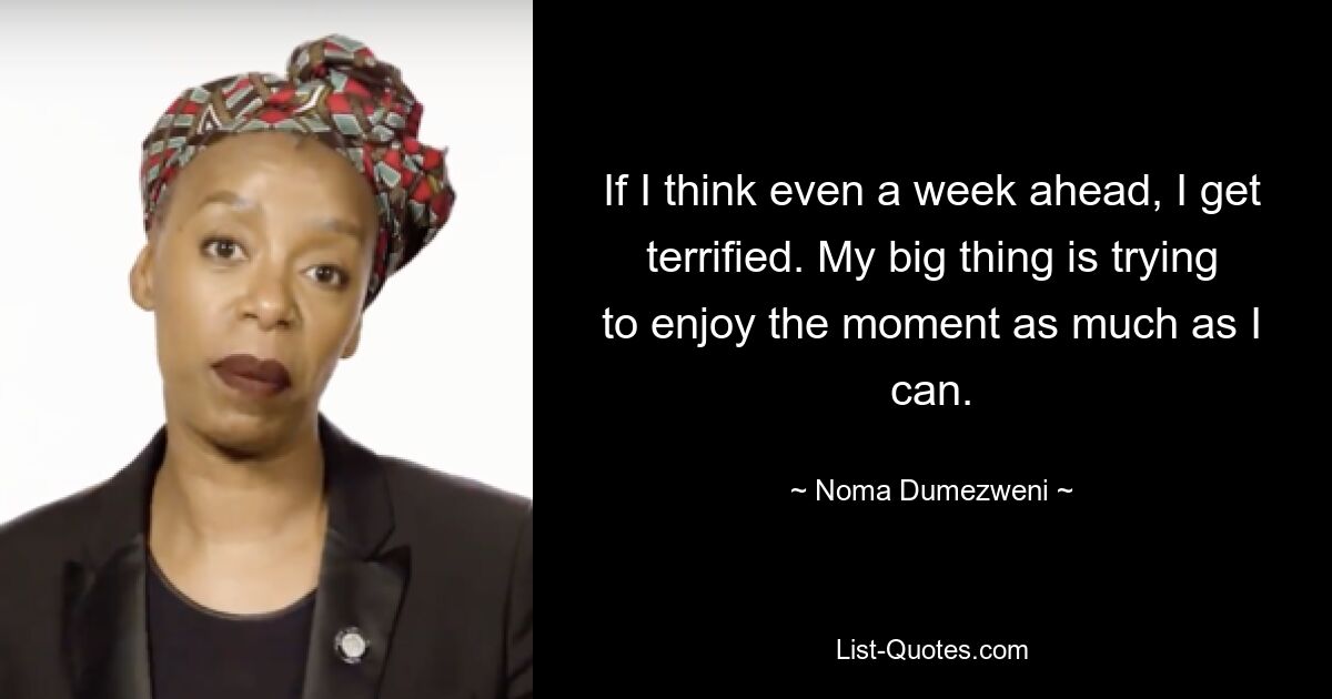 If I think even a week ahead, I get terrified. My big thing is trying to enjoy the moment as much as I can. — © Noma Dumezweni