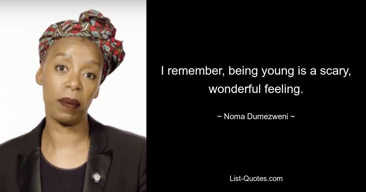 I remember, being young is a scary, wonderful feeling. — © Noma Dumezweni