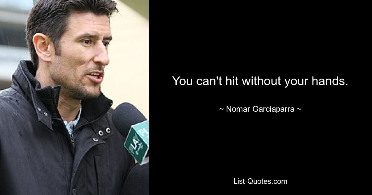 You can't hit without your hands. — © Nomar Garciaparra