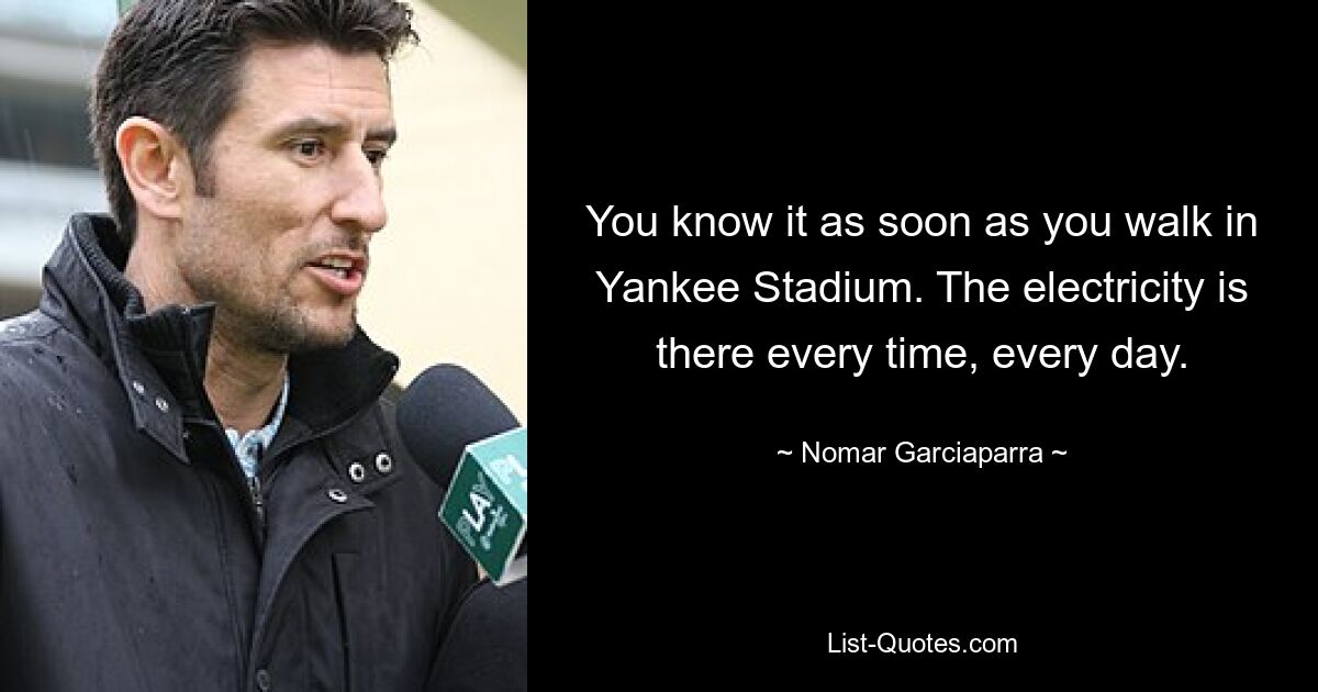 You know it as soon as you walk in Yankee Stadium. The electricity is there every time, every day. — © Nomar Garciaparra