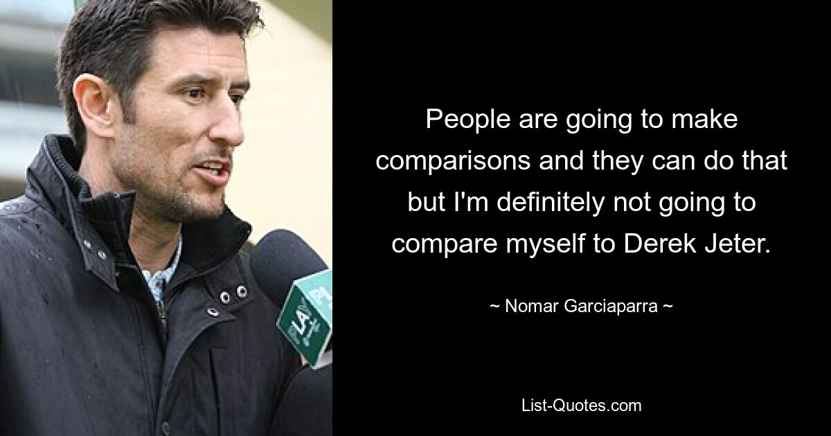 People are going to make comparisons and they can do that but I'm definitely not going to compare myself to Derek Jeter. — © Nomar Garciaparra