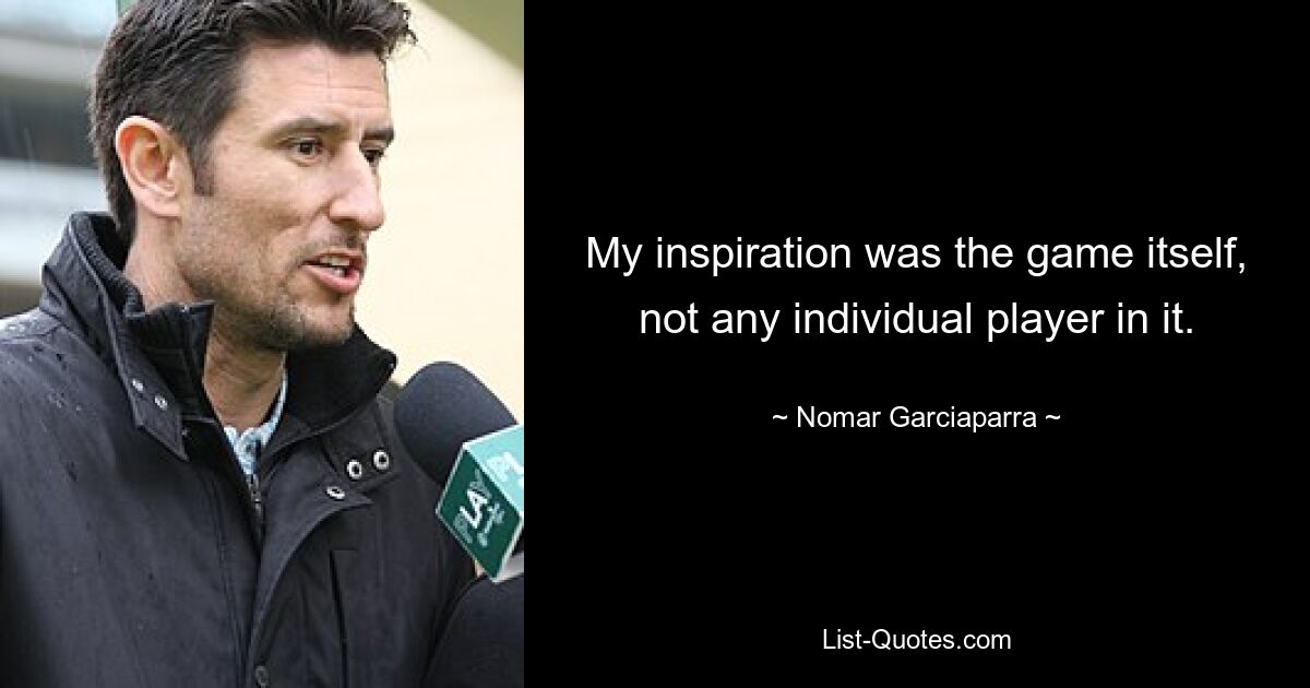 My inspiration was the game itself, not any individual player in it. — © Nomar Garciaparra