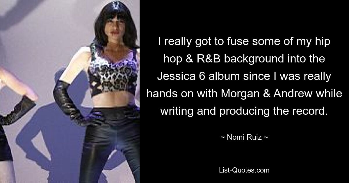 I really got to fuse some of my hip hop & R&B background into the Jessica 6 album since I was really hands on with Morgan & Andrew while writing and producing the record. — © Nomi Ruiz