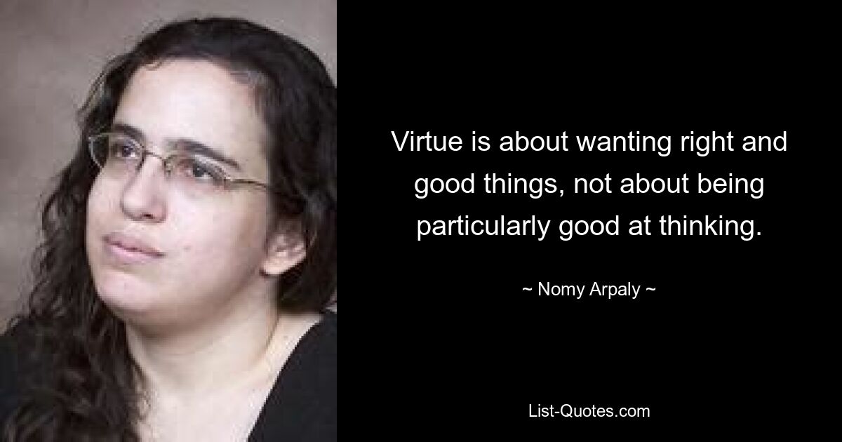 Virtue is about wanting right and good things, not about being particularly good at thinking. — © Nomy Arpaly