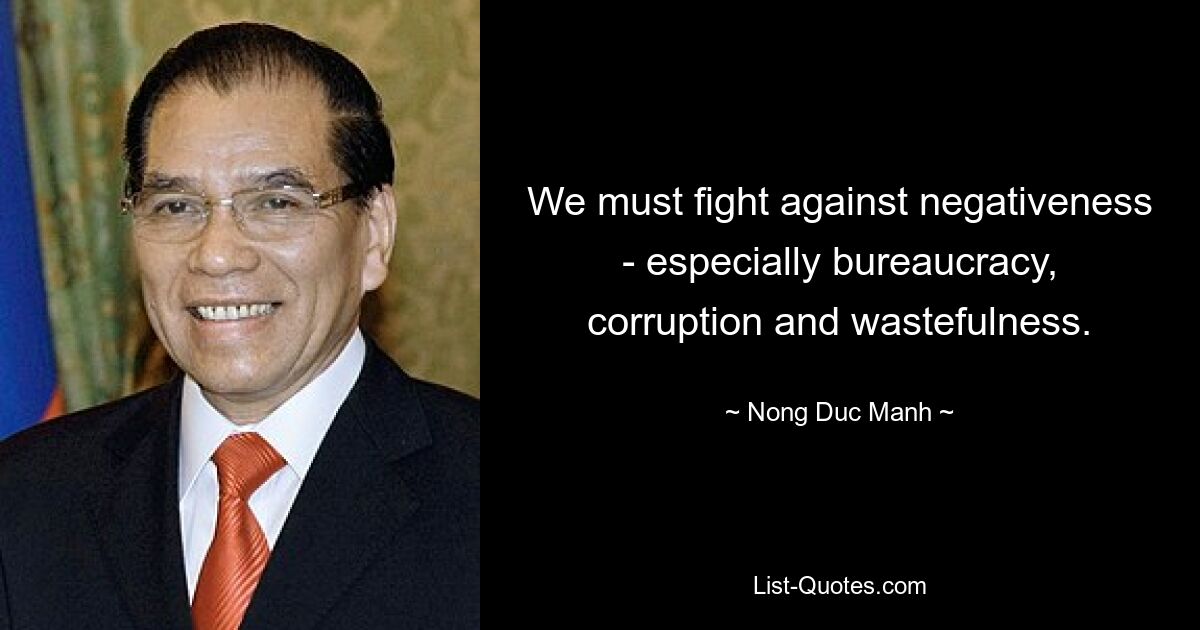 We must fight against negativeness - especially bureaucracy, corruption and wastefulness. — © Nong Duc Manh