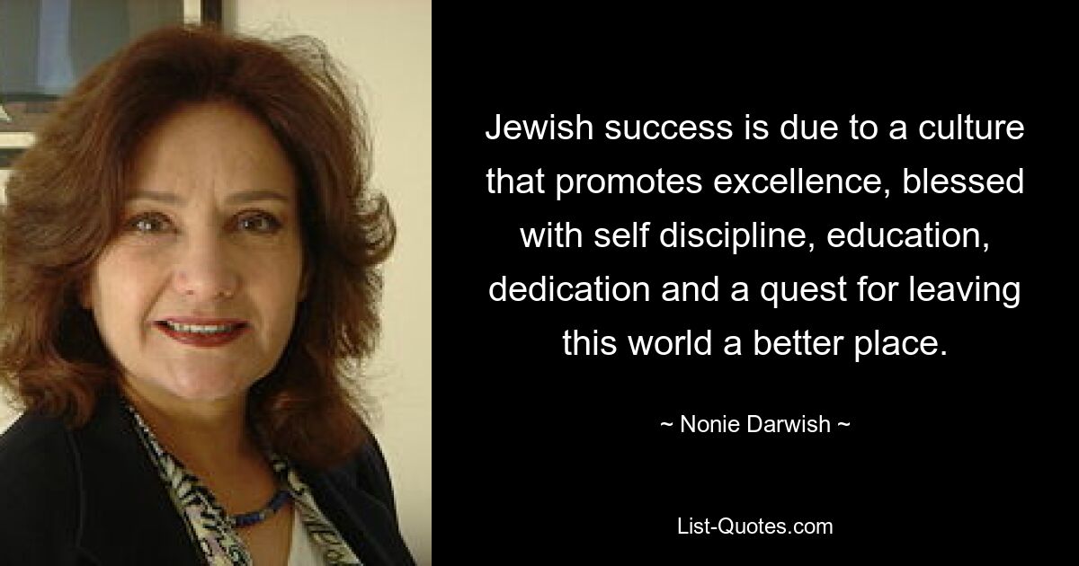 Jewish success is due to a culture that promotes excellence, blessed with self discipline, education, dedication and a quest for leaving this world a better place. — © Nonie Darwish