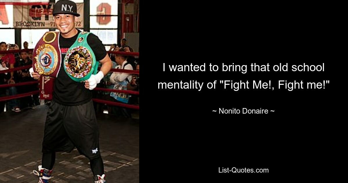 I wanted to bring that old school mentality of "Fight Me!, Fight me!" — © Nonito Donaire