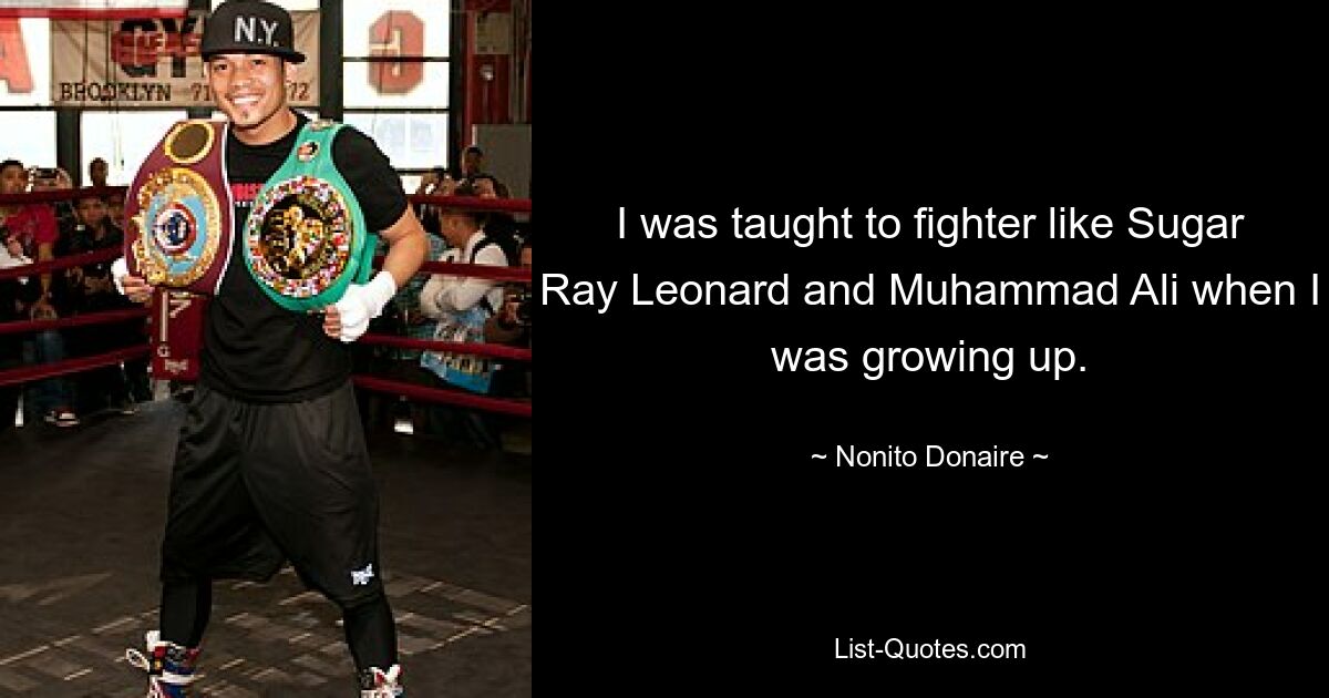 I was taught to fighter like Sugar Ray Leonard and Muhammad Ali when I was growing up. — © Nonito Donaire