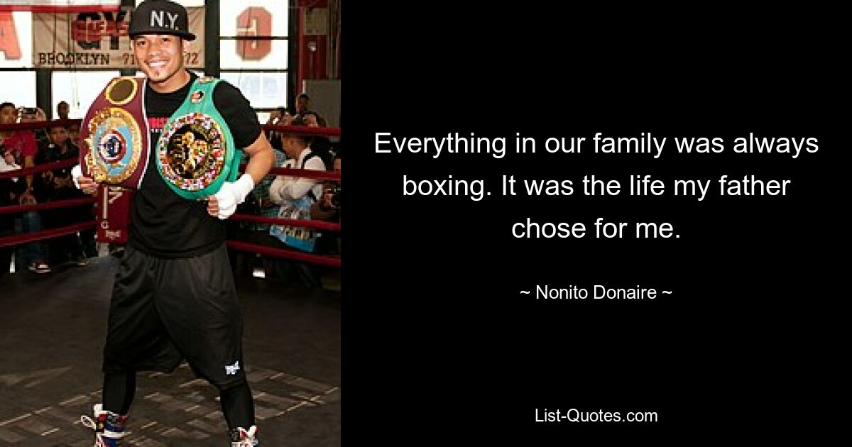 Everything in our family was always boxing. It was the life my father chose for me. — © Nonito Donaire