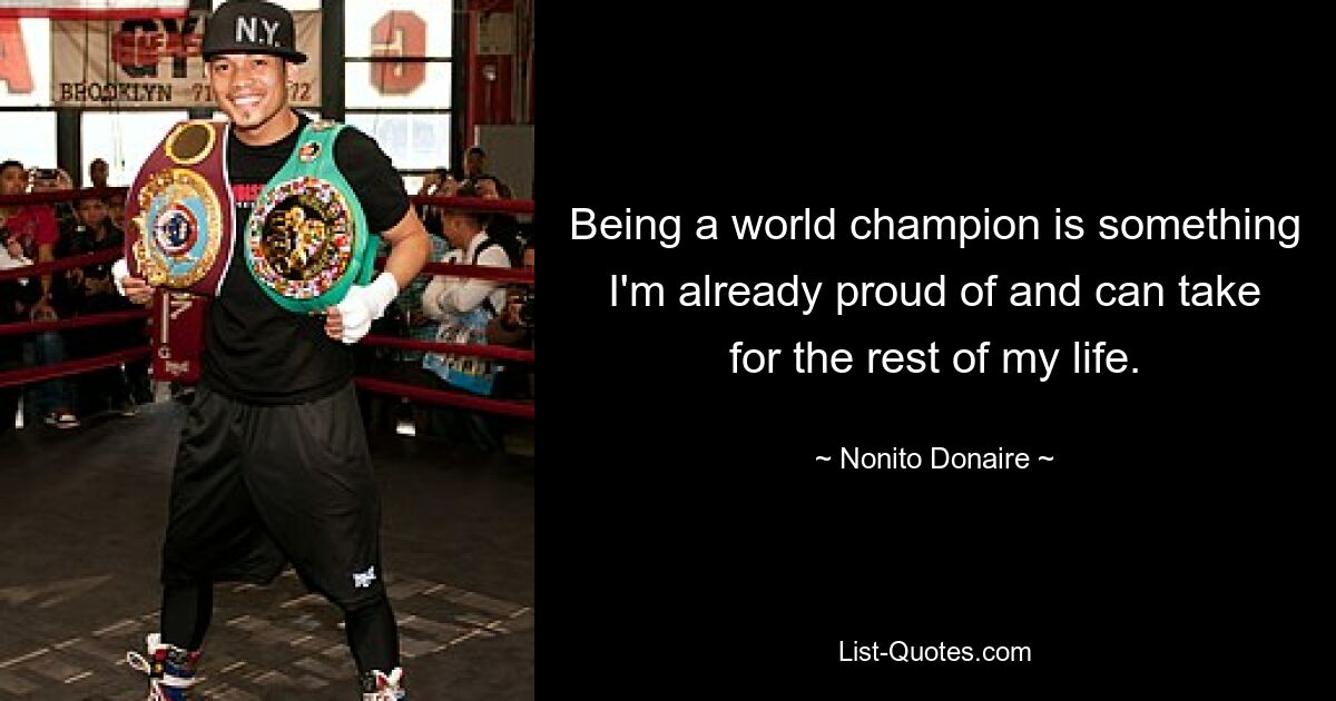 Being a world champion is something I'm already proud of and can take for the rest of my life. — © Nonito Donaire