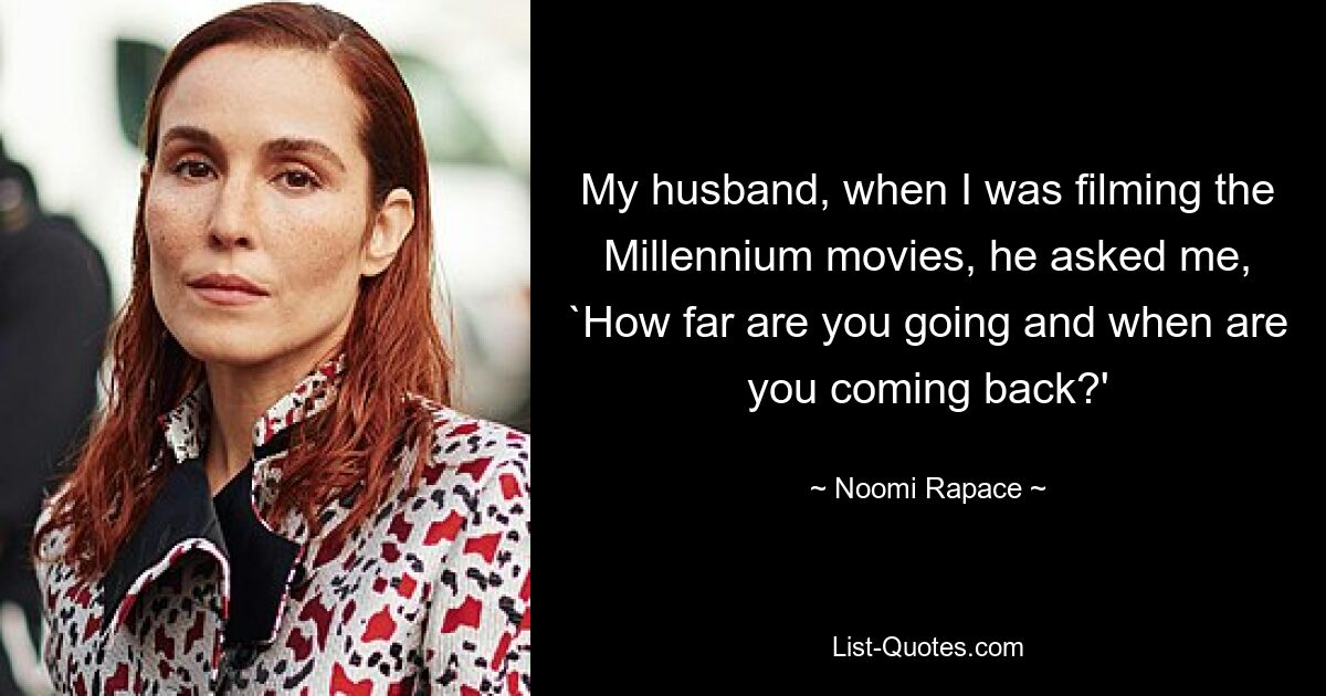 My husband, when I was filming the Millennium movies, he asked me, `How far are you going and when are you coming back?' — © Noomi Rapace