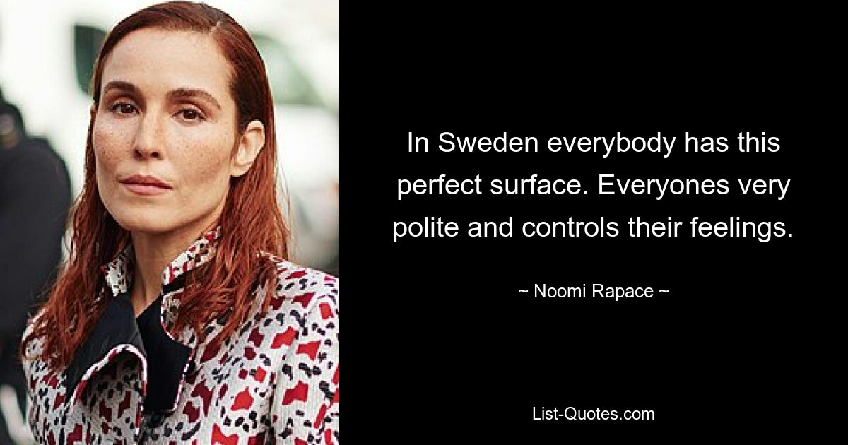 In Sweden everybody has this perfect surface. Everyones very polite and controls their feelings. — © Noomi Rapace