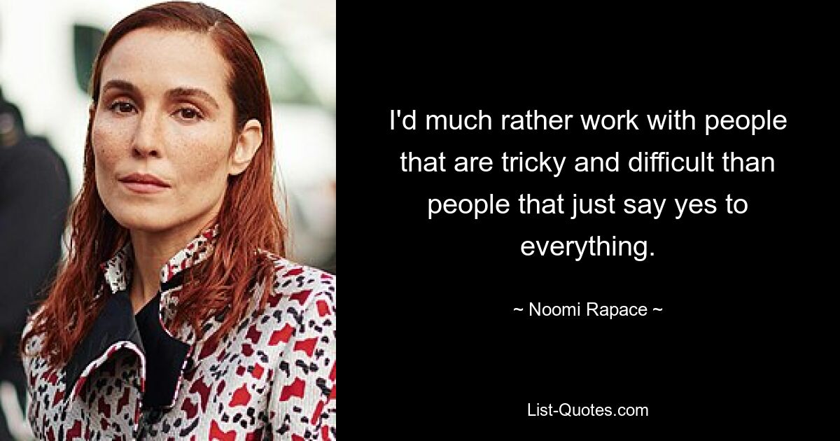 I'd much rather work with people that are tricky and difficult than people that just say yes to everything. — © Noomi Rapace