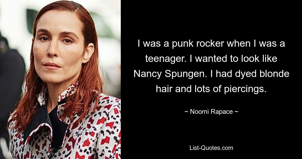 I was a punk rocker when I was a teenager. I wanted to look like Nancy Spungen. I had dyed blonde hair and lots of piercings. — © Noomi Rapace