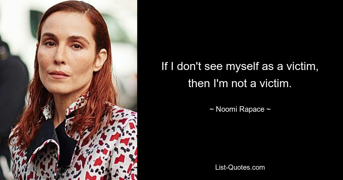 If I don't see myself as a victim, then I'm not a victim. — © Noomi Rapace