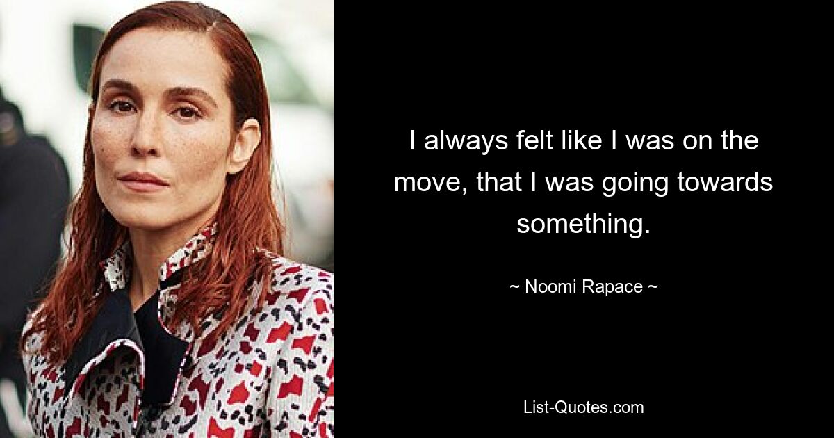 I always felt like I was on the move, that I was going towards something. — © Noomi Rapace