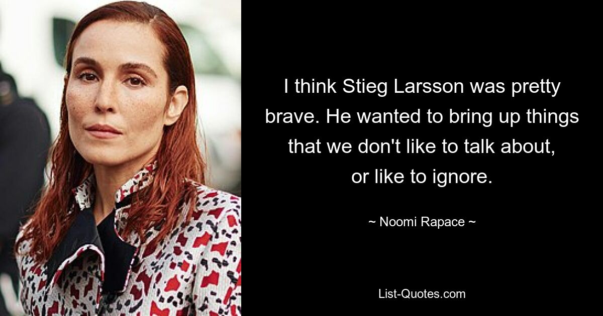 I think Stieg Larsson was pretty brave. He wanted to bring up things that we don't like to talk about, or like to ignore. — © Noomi Rapace