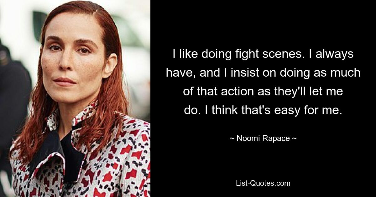 I like doing fight scenes. I always have, and I insist on doing as much of that action as they'll let me do. I think that's easy for me. — © Noomi Rapace