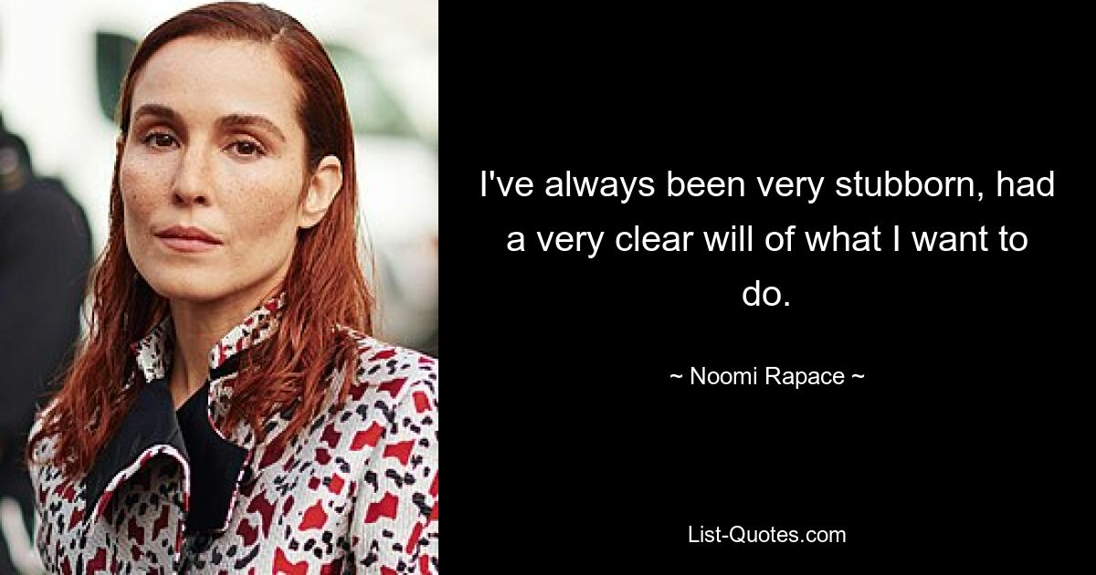 I've always been very stubborn, had a very clear will of what I want to do. — © Noomi Rapace