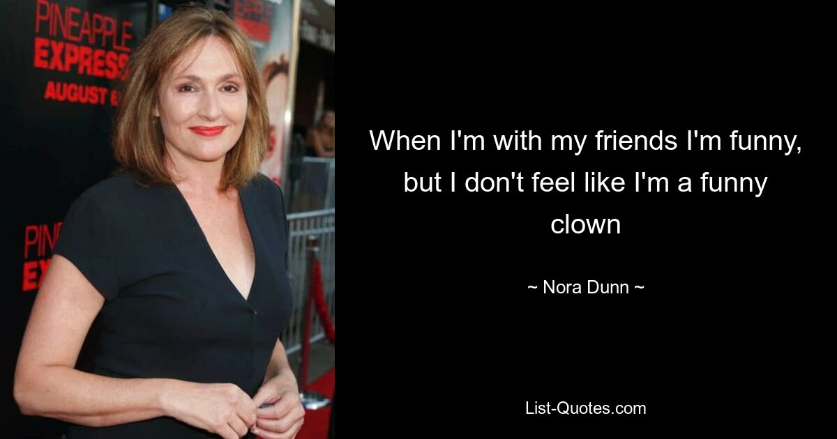 When I'm with my friends I'm funny, but I don't feel like I'm a funny clown — © Nora Dunn